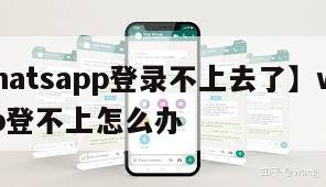 【whatsapp登录不上去了】whatsapp登不上怎么办